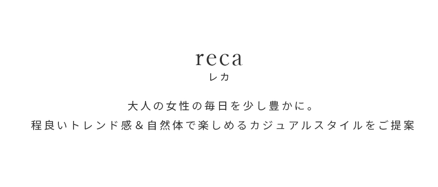 reca レカ 大人の女性の毎日を少し豊かに。程良いトレンド感＆自然体で楽しめるカジュアルスタイルをご提案